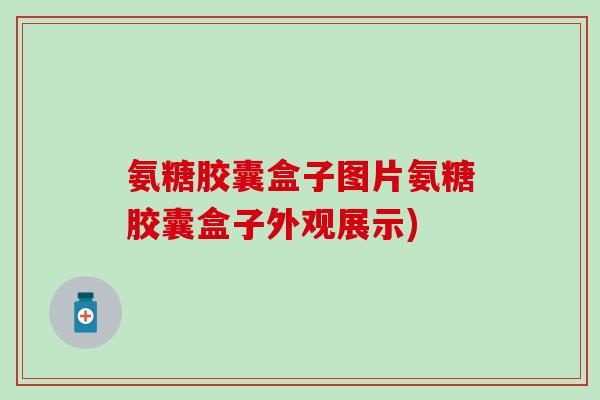 氨糖胶囊盒子图片氨糖胶囊盒子外观展示)