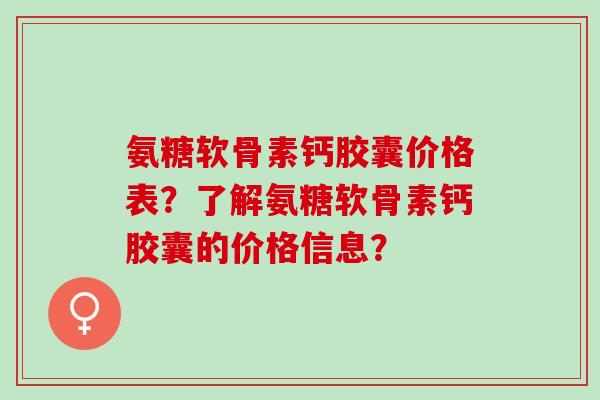氨糖软骨素钙胶囊价格表？了解氨糖软骨素钙胶囊的价格信息？