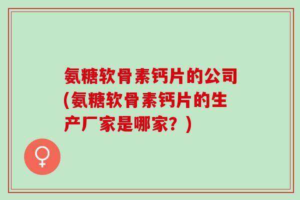 氨糖软骨素钙片的公司(氨糖软骨素钙片的生产厂家是哪家？)