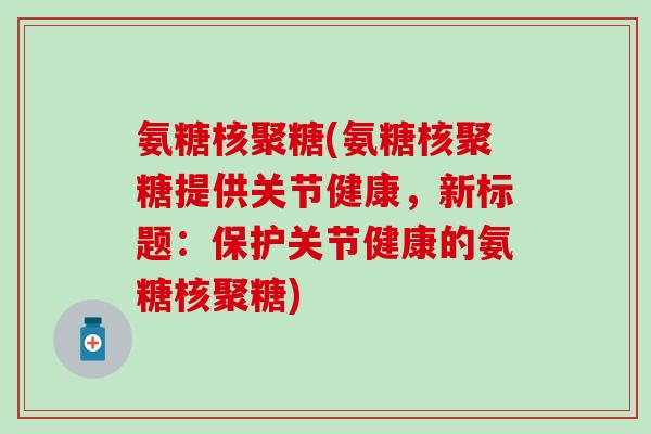 氨糖核聚糖(氨糖核聚糖提供关节健康，新标题：保护关节健康的氨糖核聚糖)