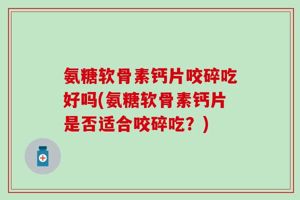 氨糖软骨素钙片咬碎吃好吗(氨糖软骨素钙片是否适合咬碎吃？)