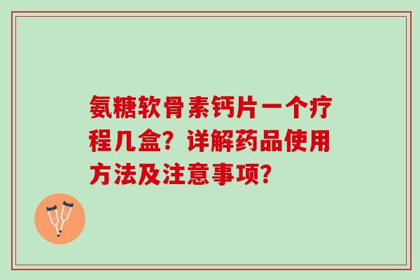 氨糖软骨素钙片一个疗程几盒？详解药品使用方法及注意事项？