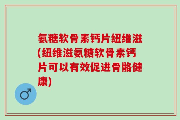 氨糖软骨素钙片纽维滋(纽维滋氨糖软骨素钙片可以有效促进骨骼健康)