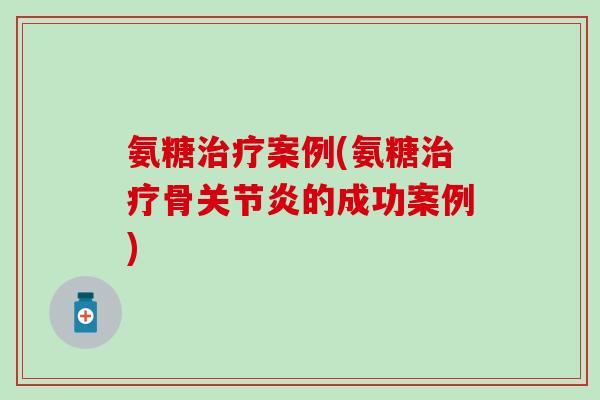 氨糖治疗案例(氨糖治疗骨关节炎的成功案例)