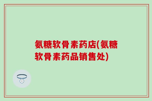 氨糖软骨素药店(氨糖软骨素药品销售处)