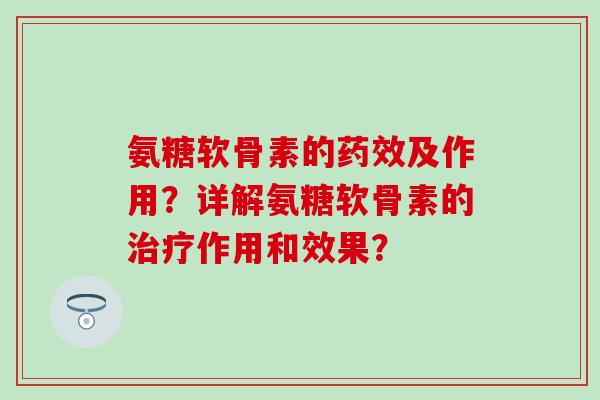 氨糖软骨素的药效及作用？详解氨糖软骨素的治疗作用和效果？