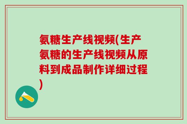 氨糖生产线视频(生产氨糖的生产线视频从原料到成品制作详细过程)