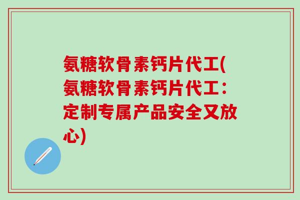 氨糖软骨素钙片代工(氨糖软骨素钙片代工：定制专属产品安全又放心)