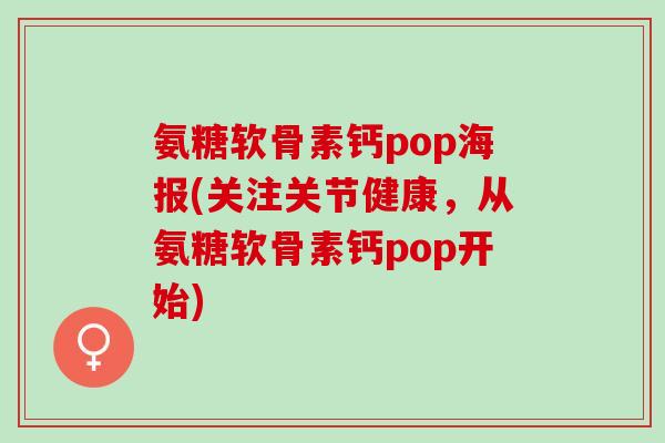 氨糖软骨素钙pop海报(关注关节健康，从氨糖软骨素钙pop开始)