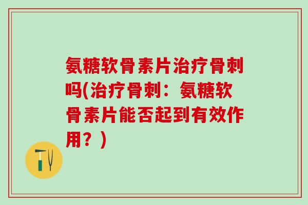 氨糖软骨素片治疗骨刺吗(治疗骨刺：氨糖软骨素片能否起到有效作用？)