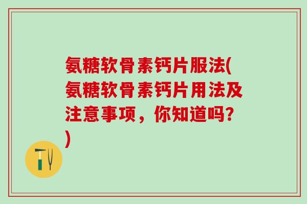 氨糖软骨素钙片服法(氨糖软骨素钙片用法及注意事项，你知道吗？)