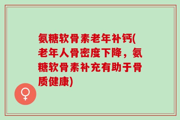 氨糖软骨素老年补钙(老年人骨密度下降，氨糖软骨素补充有助于骨质健康)