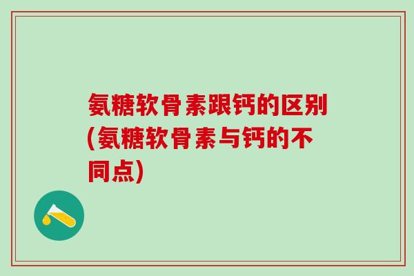 氨糖软骨素跟钙的区别(氨糖软骨素与钙的不同点)