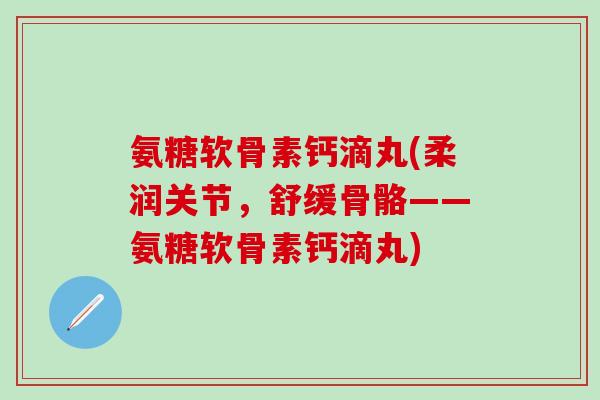 氨糖软骨素钙滴丸(柔润关节，舒缓骨骼——氨糖软骨素钙滴丸)