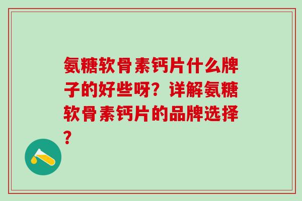 氨糖软骨素钙片什么牌子的好些呀？详解氨糖软骨素钙片的品牌选择？