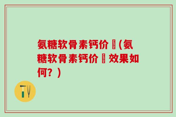 氨糖软骨素钙价挌(氨糖软骨素钙价挌效果如何？)