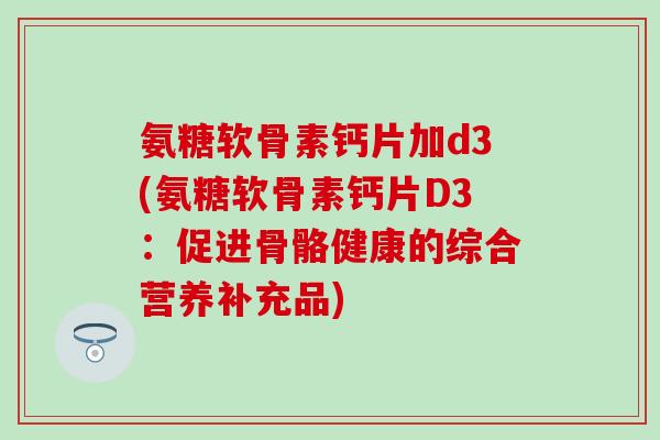 氨糖软骨素钙片加d3(氨糖软骨素钙片D3：促进骨骼健康的综合营养补充品)