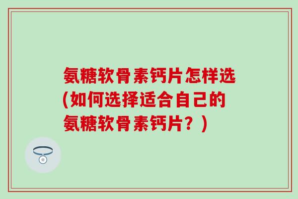 氨糖软骨素钙片怎样选(如何选择适合自己的氨糖软骨素钙片？)