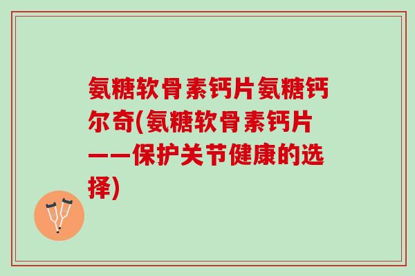 氨糖软骨素钙片氨糖钙尔奇(氨糖软骨素钙片——保护关节健康的选择)