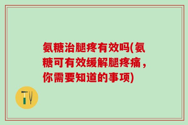 氨糖治腿疼有效吗(氨糖可有效缓解腿疼痛，你需要知道的事项)