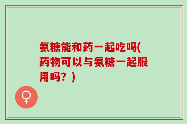 氨糖能和药一起吃吗(药物可以与氨糖一起服用吗？)
