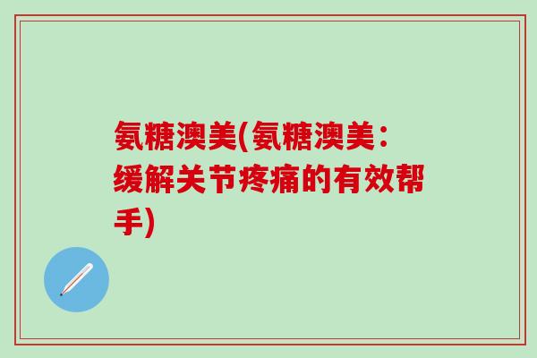 氨糖澳美(氨糖澳美：缓解关节疼痛的有效帮手)