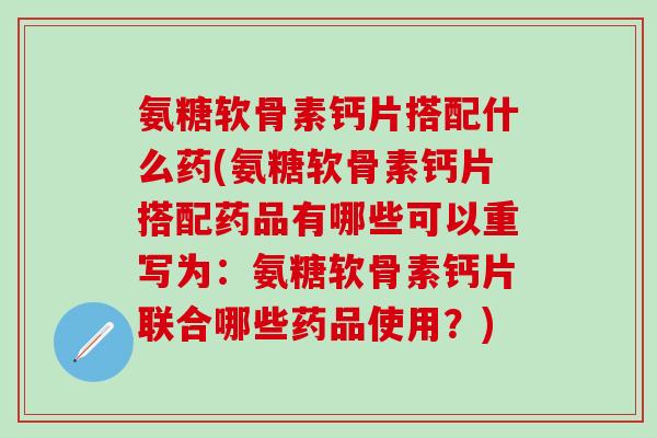 氨糖软骨素钙片搭配什么药(氨糖软骨素钙片搭配药品有哪些可以重写为：氨糖软骨素钙片联合哪些药品使用？)