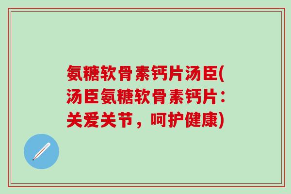 氨糖软骨素钙片汤臣(汤臣氨糖软骨素钙片：关爱关节，呵护健康)