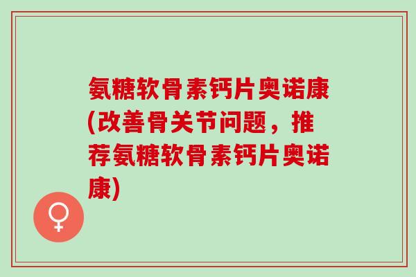 氨糖软骨素钙片奥诺康(改善骨关节问题，推荐氨糖软骨素钙片奥诺康)