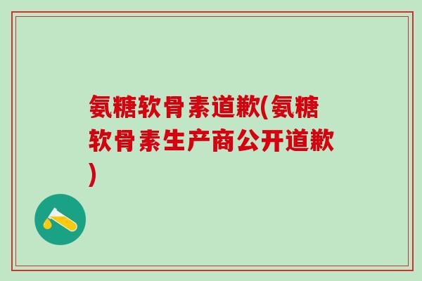 氨糖软骨素道歉(氨糖软骨素生产商公开道歉)