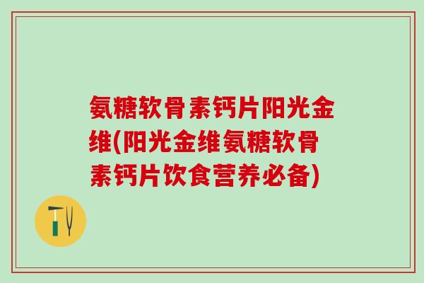 氨糖软骨素钙片阳光金维(阳光金维氨糖软骨素钙片饮食营养必备)