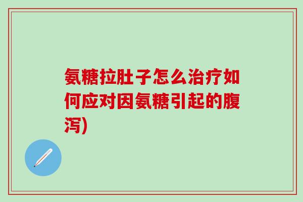 氨糖拉肚子怎么治疗如何应对因氨糖引起的腹泻)