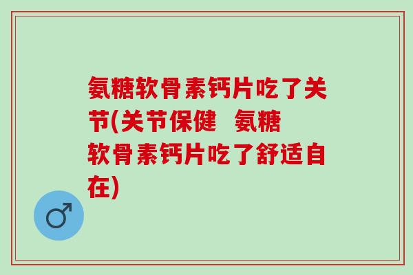 氨糖软骨素钙片吃了关节(关节保健  氨糖软骨素钙片吃了舒适自在)