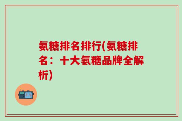 氨糖排名排行(氨糖排名：十大氨糖品牌全解析)
