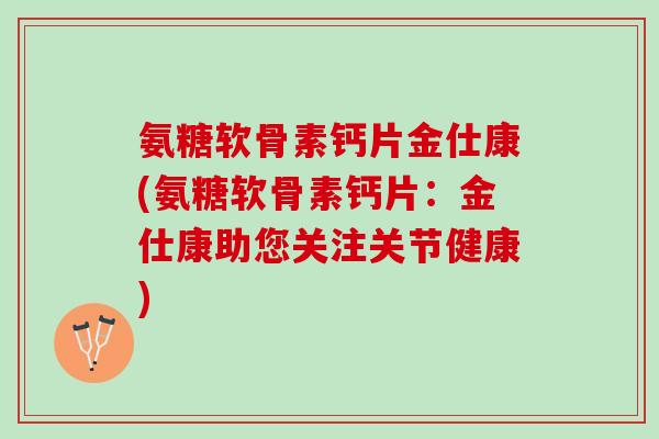 氨糖软骨素钙片金仕康(氨糖软骨素钙片：金仕康助您关注关节健康)