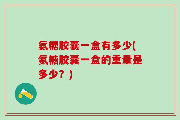氨糖胶囊一盒有多少(氨糖胶囊一盒的重量是多少？)