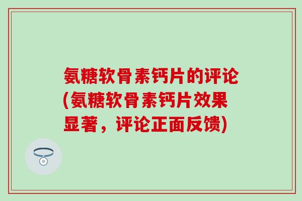 氨糖软骨素钙片的评论(氨糖软骨素钙片效果显著，评论正面反馈)