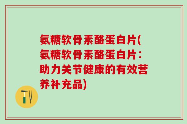 氨糖软骨素酪蛋白片(氨糖软骨素酪蛋白片:助力关节健康的有效营养补充品) 氨糖软骨素酪蛋白片(氨糖软骨素酪蛋白片:助力关节健康的有效营养补充品)