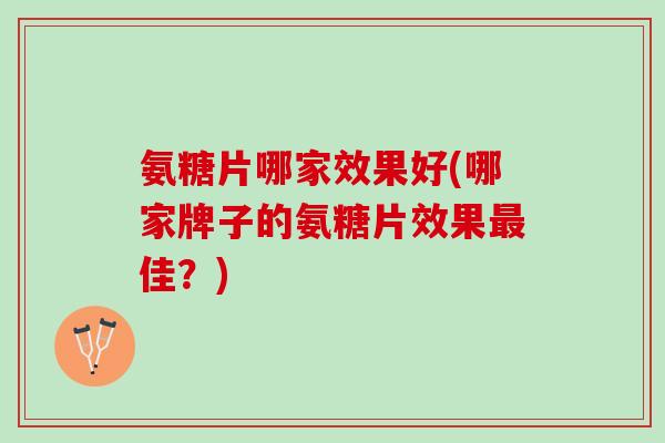 氨糖片哪家效果好(哪家牌子的氨糖片效果佳？)