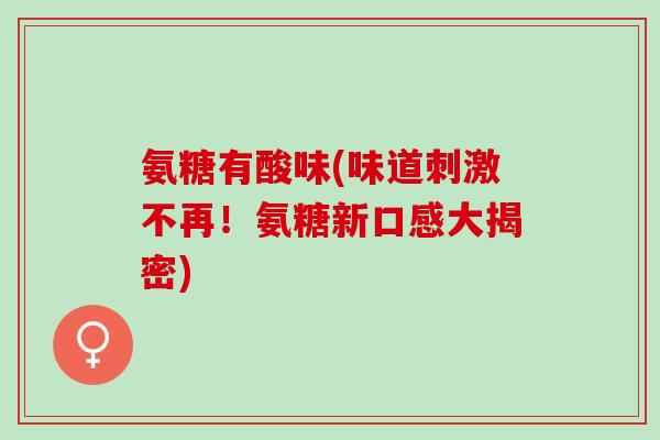 氨糖有酸味(味道刺激不再！氨糖新口感大揭密)