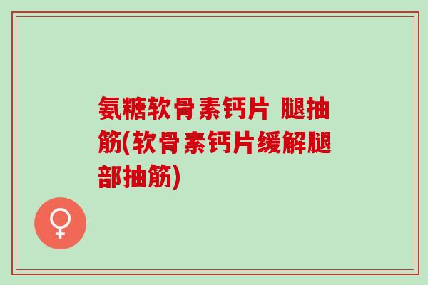 氨糖软骨素钙片 腿抽筋(软骨素钙片缓解腿部抽筋)