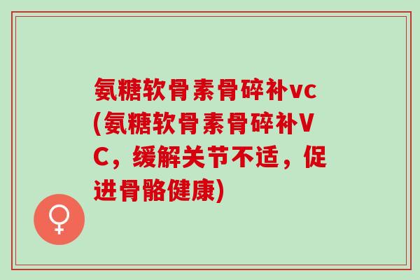 氨糖软骨素骨碎补vc(氨糖软骨素骨碎补VC，缓解关节不适，促进骨骼健康)