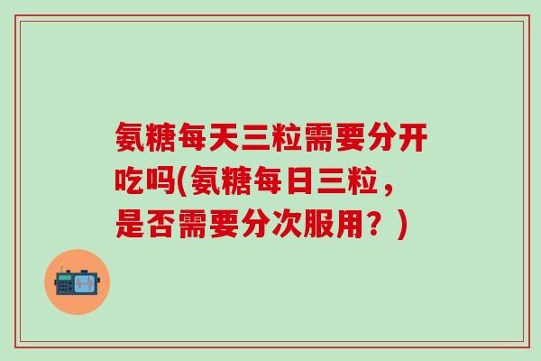 氨糖每天三粒需要分开吃吗(氨糖每日三粒，是否需要分次服用？)