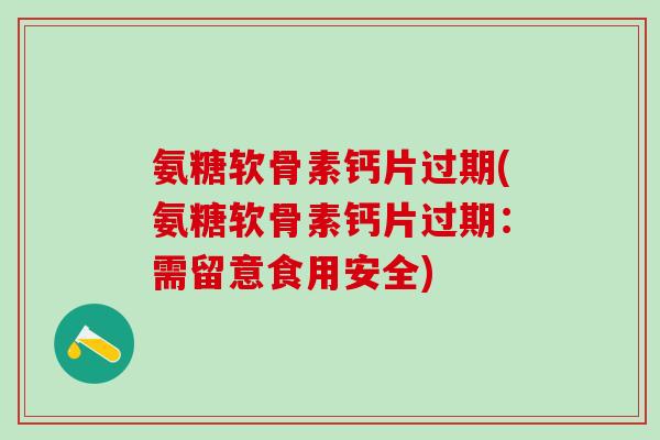 氨糖软骨素钙片过期(氨糖软骨素钙片过期：需留意食用安全)