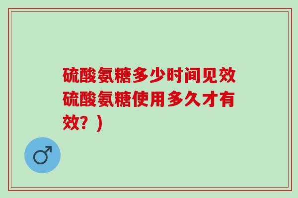 硫酸氨糖多少时间见效硫酸氨糖使用多久才有效？)