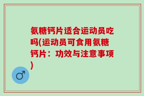 氨糖钙片适合运动员吃吗(运动员可食用氨糖钙片：功效与注意事项)