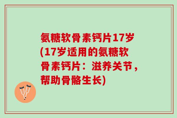 氨糖软骨素钙片17岁(17岁适用的氨糖软骨素钙片：滋养关节，帮助骨骼生长)
