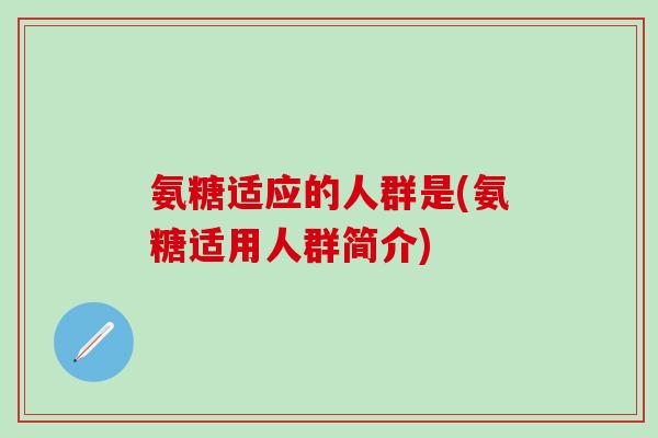 氨糖适应的人群是(氨糖适用人群简介)