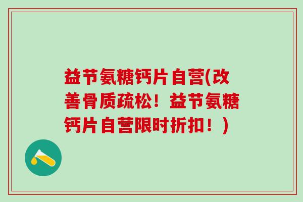 益节氨糖钙片自营(改善！益节氨糖钙片自营限时折扣！)