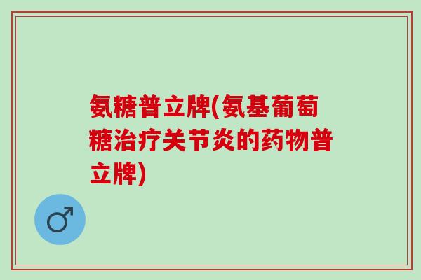 氨糖普立牌(氨基葡萄糖的普立牌)